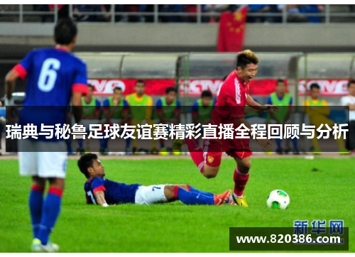 瑞典与秘鲁足球友谊赛精彩直播全程回顾与分析